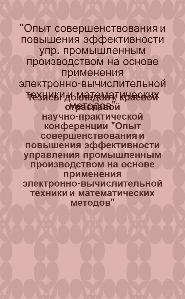 Тезисы докладов к краевой отраслевой научно-практической конференции "Опыт совершенствования и повышения эффективности управления промышленным производством на основе применения электронно-вычислительной техники и математических методов"