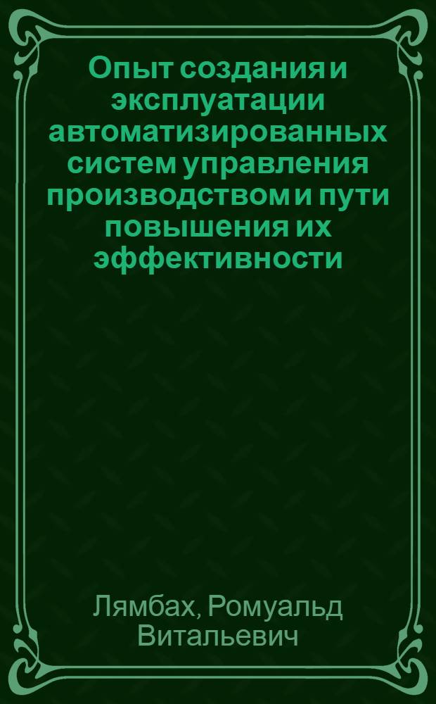 Опыт создания и эксплуатации автоматизированных систем управления производством и пути повышения их эффективности : Доклад: VII Междунар. конф. стран-членов СЭВ и СФРЮ по автоматизации произв. процессов и упр. в чер. металлургии. Бухарест. Июнь 1984 : Секция 1