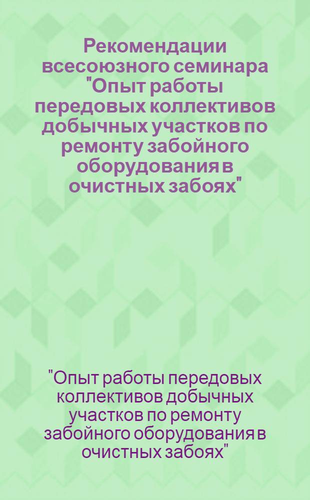 Рекомендации всесоюзного семинара "Опыт работы передовых коллективов добычных участков по ремонту забойного оборудования в очистных забоях" (Москва, 12-14 окт.)