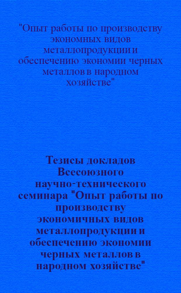 Тезисы докладов Всесоюзного научно-технического семинара "Опыт работы по производству экономичных видов металлопродукции и обеспечению экономии черных металлов в народном хозяйстве", г. Магнитогорск, 16-17 окт. 1984 г.