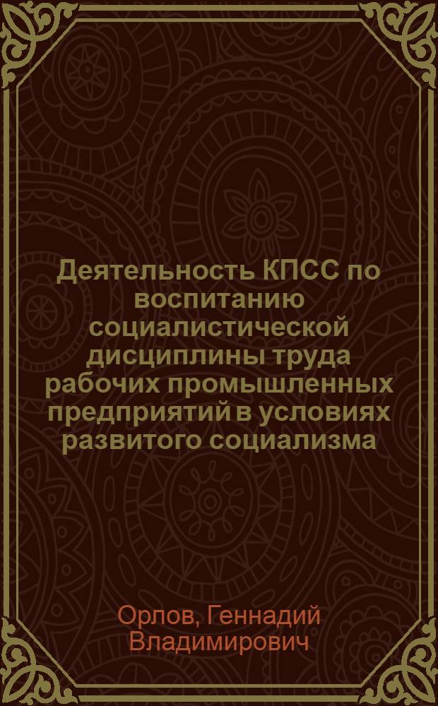 Деятельность КПСС по воспитанию социалистической дисциплины труда рабочих промышленных предприятий в условиях развитого социализма : (На материалах парт. орг. машиностроит. предприятий РСФСР) : Автореф. дис. на соиск. учен. степ. д-ра ист. наук : (07.00.01)