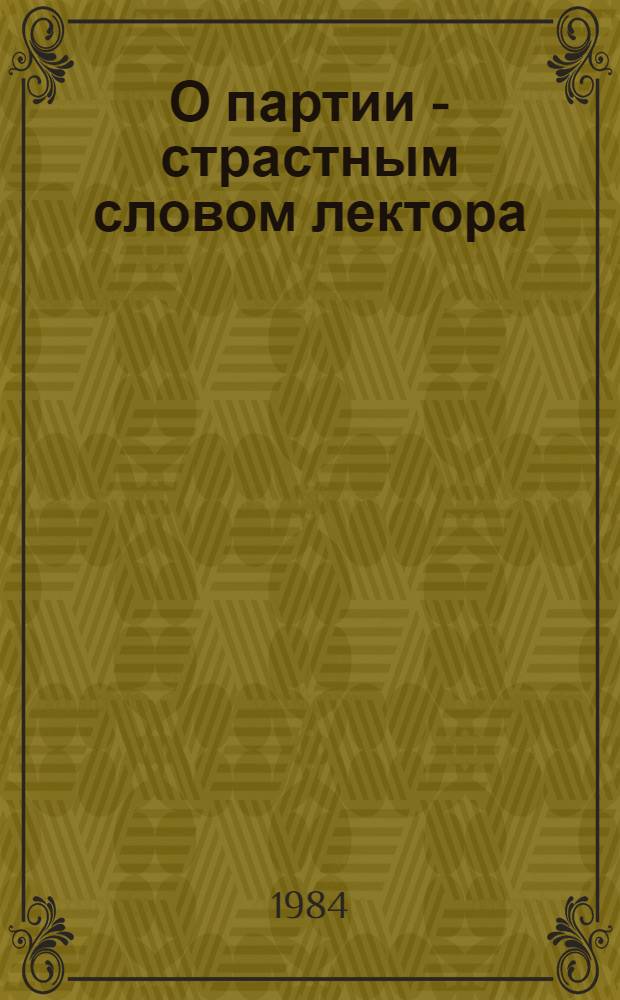 О партии - страстным словом лектора : (Некоторые вопр. теории и практики лекц. пропаганды. Опыт и размышления)