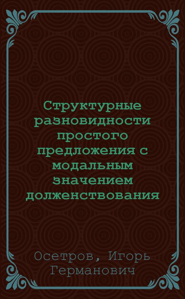 Структурные разновидности простого предложения с модальным значением долженствования : Автореф. дис. на соиск. учен. степ. канд. филол. наук : (10.02.01)