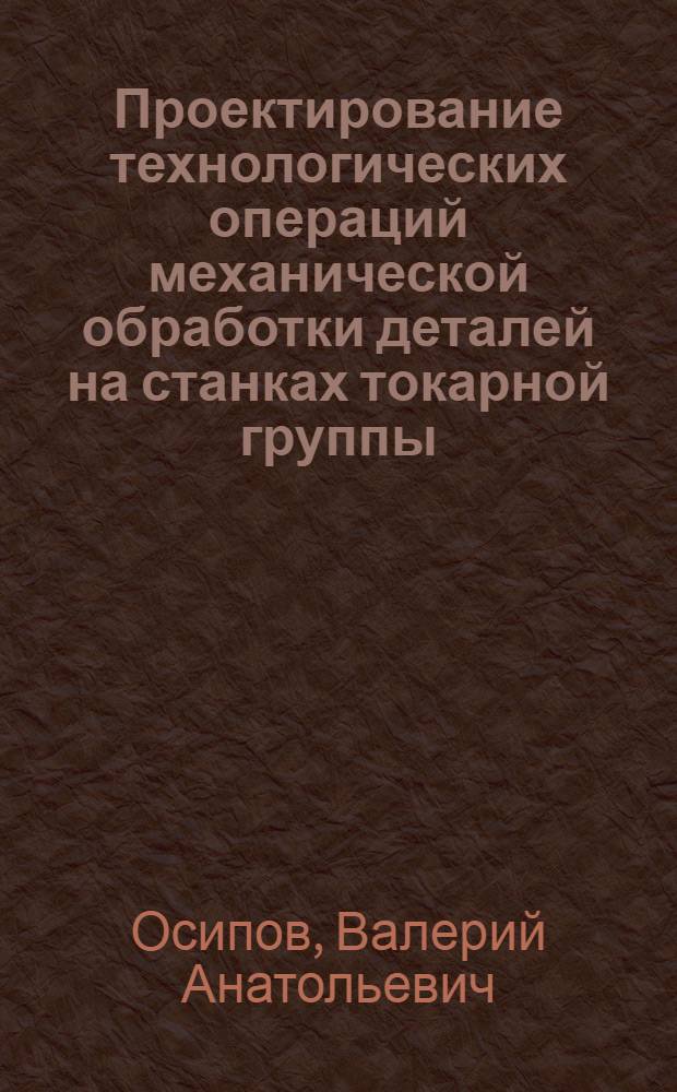 Проектирование технологических операций механической обработки деталей на станках токарной группы : Автореф. дис. на соиск. учен. степ. канд. техн. наук : (05.02.08)