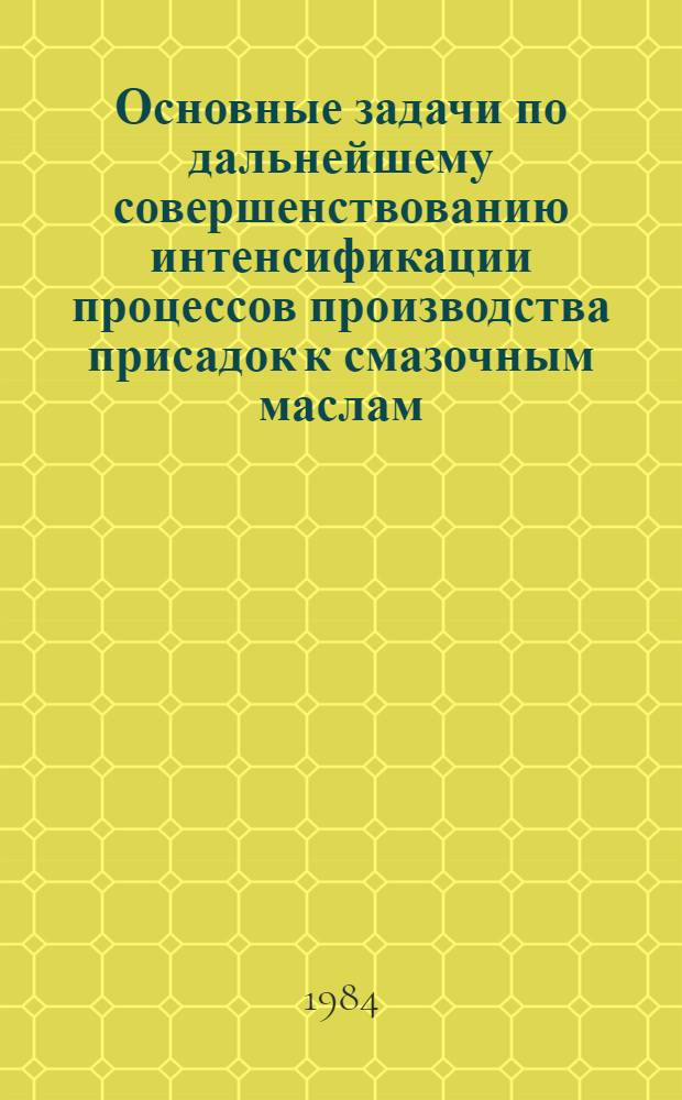 Основные задачи по дальнейшему совершенствованию интенсификации процессов производства присадок к смазочным маслам : Тез. докл. всесоюз. науч.-техн. совещ., Новокуйбышевск, окт. 1984 г