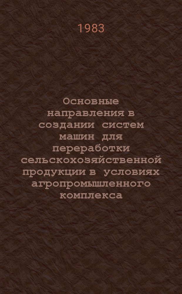 Основные направления в создании систем машин для переработки сельскохозяйственной продукции в условиях агропромышленного комплекса : (Информ. обеспечение целевой комплекс. программы № О.Ц.030)