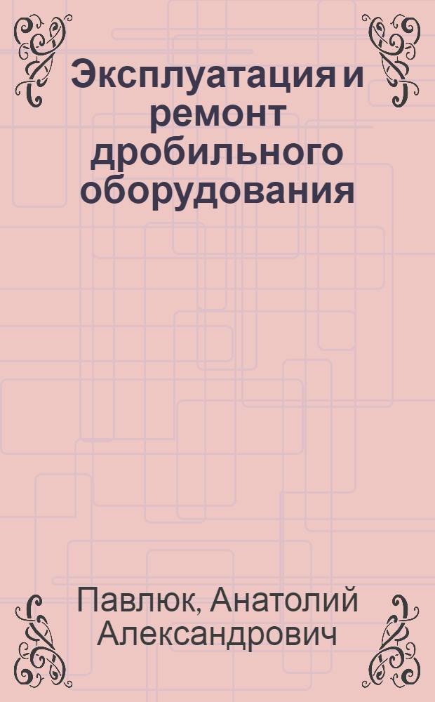 Эксплуатация и ремонт дробильного оборудования : (Пособие слесарю)