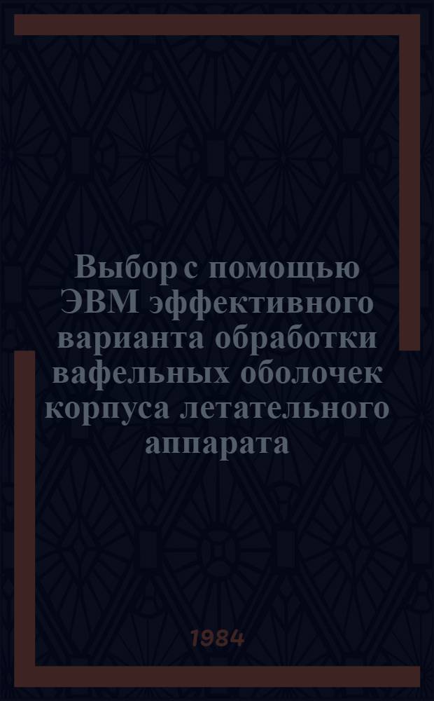 Выбор с помощью ЭВМ эффективного варианта обработки вафельных оболочек корпуса летательного аппарата : Учеб. пособие для диплом. проектирования