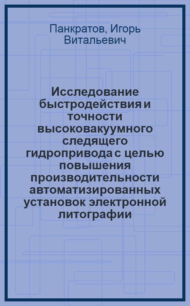 Исследование быстродействия и точности высоковакуумного следящего гидропривода с целью повышения производительности автоматизированных установок электронной литографии : Автореф. дис. на соиск. учен. степ. к. т. н