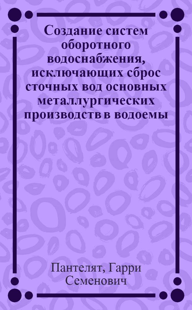 Создание систем оборотного водоснабжения, исключающих сброс сточных вод основных металлургических производств в водоемы : Автореф. дис. на соиск. учен. степ. д-ра техн. наук : (05.23.04)