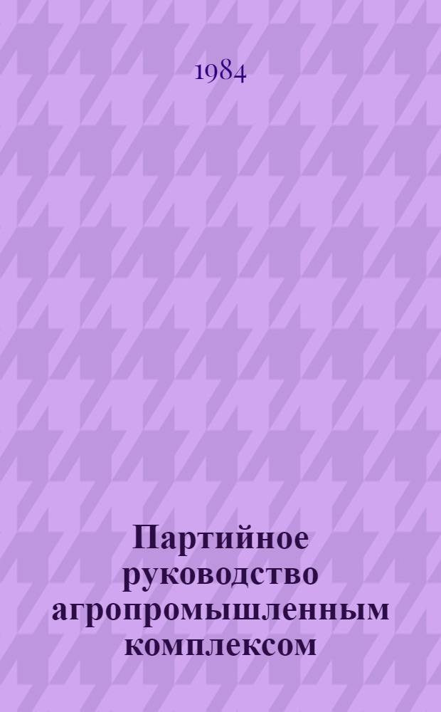 Партийное руководство агропромышленным комплексом : (Из опыта работы парт. орг. Киргизии по выполнению Прод. программы) : Сборник
