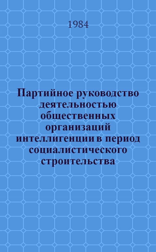 Партийное руководство деятельностью общественных организаций интеллигенции в период социалистического строительства : Межвуз. сб. науч. тр