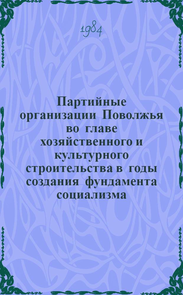 Партийные организации Поволжья во главе хозяйственного и культурного строительства в годы создания фундамента социализма, Великой Отечественной войны и послевоенный период : Сб. ст.