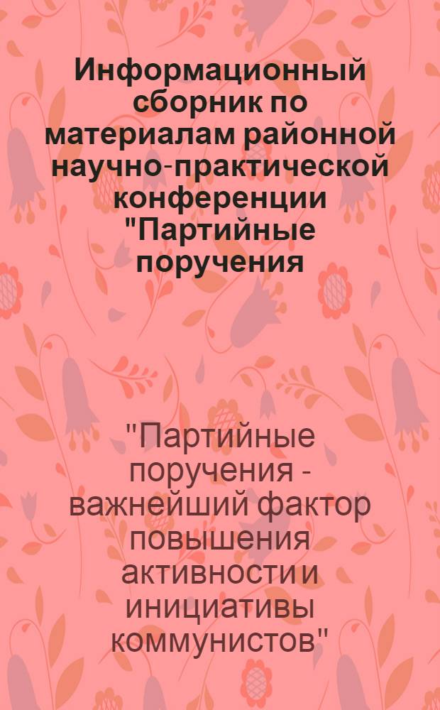Информационный сборник по материалам районной научно-практической конференции "Партийные поручения - важнейший фактор повышения активности и инициативы коммунистов", сентябрь 1984 г.