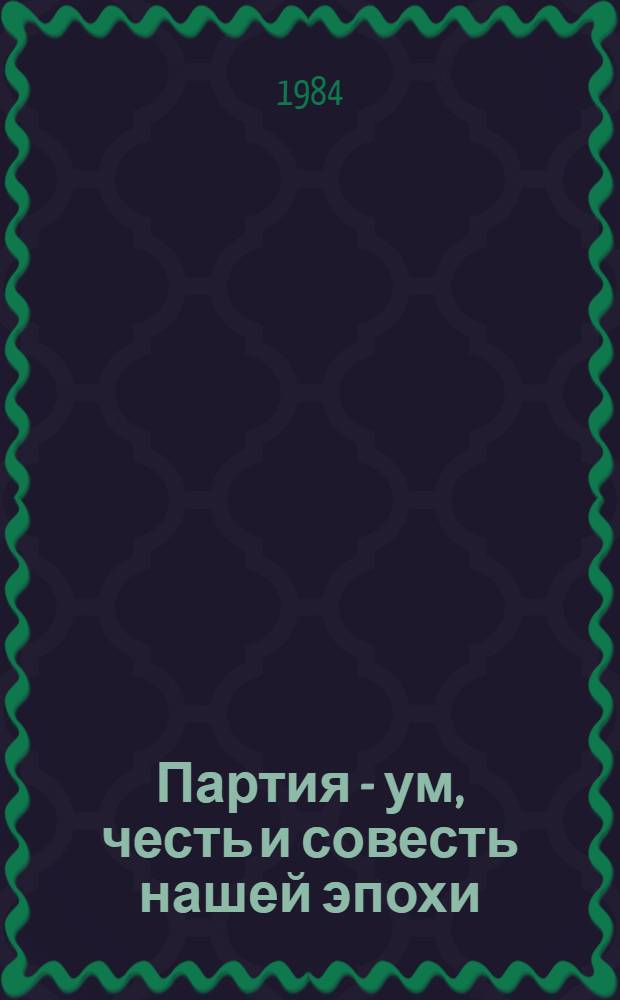 Партия - ум, честь и совесть нашей эпохи : Докл., прочит. на Обществ.-полит. чтениях, посвящ. 80-летию Второго съезда РСДРП, май-авг. 1983 г