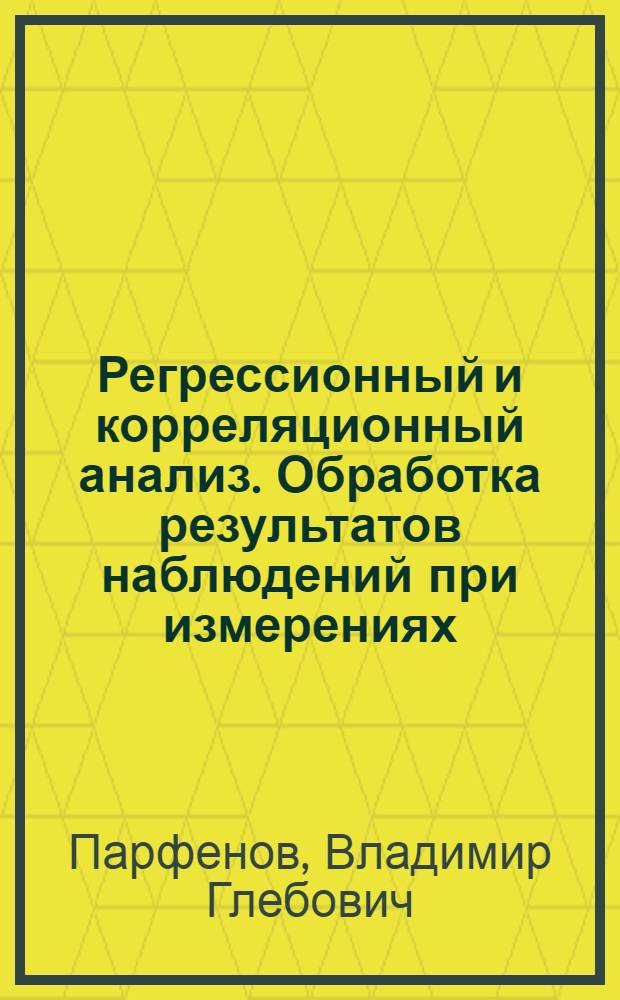 Регрессионный и корреляционный анализ. Обработка результатов наблюдений при измерениях : Учеб. пособие