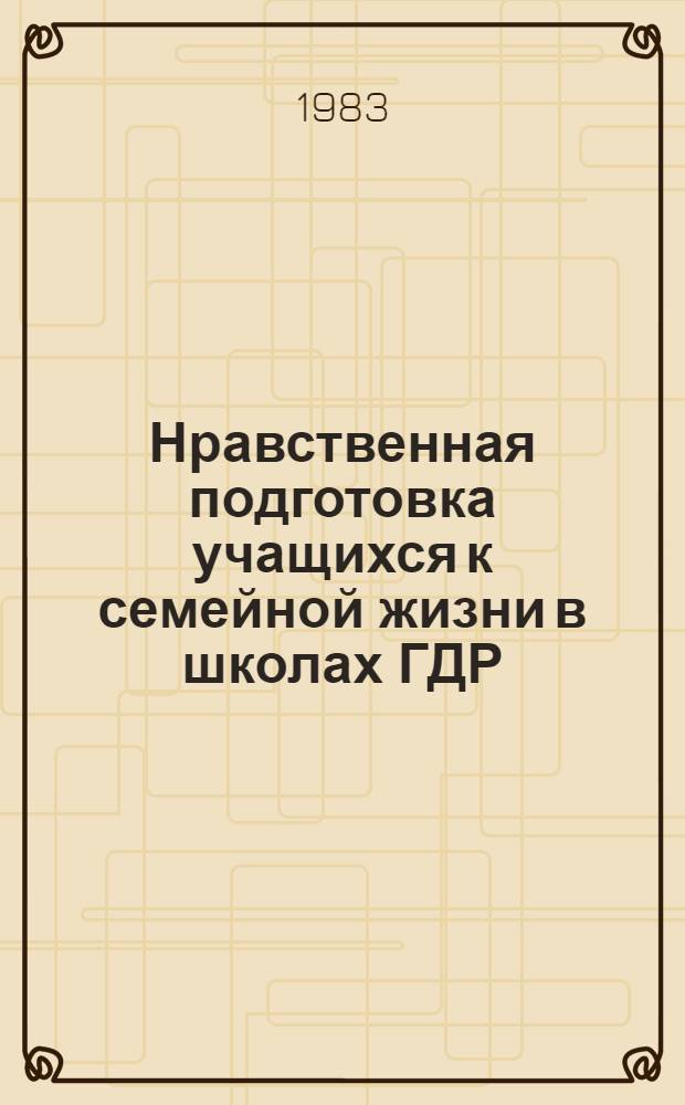 Нравственная подготовка учащихся к семейной жизни в школах ГДР : Автореф. дис. на соиск. учен. степ. канд. пед. наук : (13.00.01)