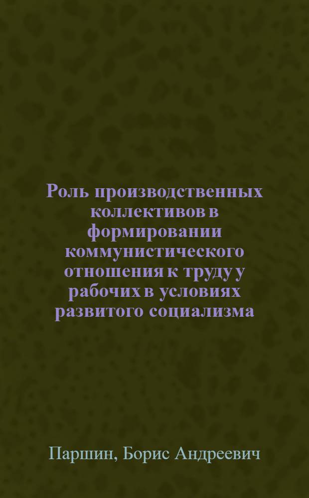 Роль производственных коллективов в формировании коммунистического отношения к труду у рабочих в условиях развитого социализма : Автореф. дис. на соиск. учен. степ. канд. филос. наук : (09.00.02)