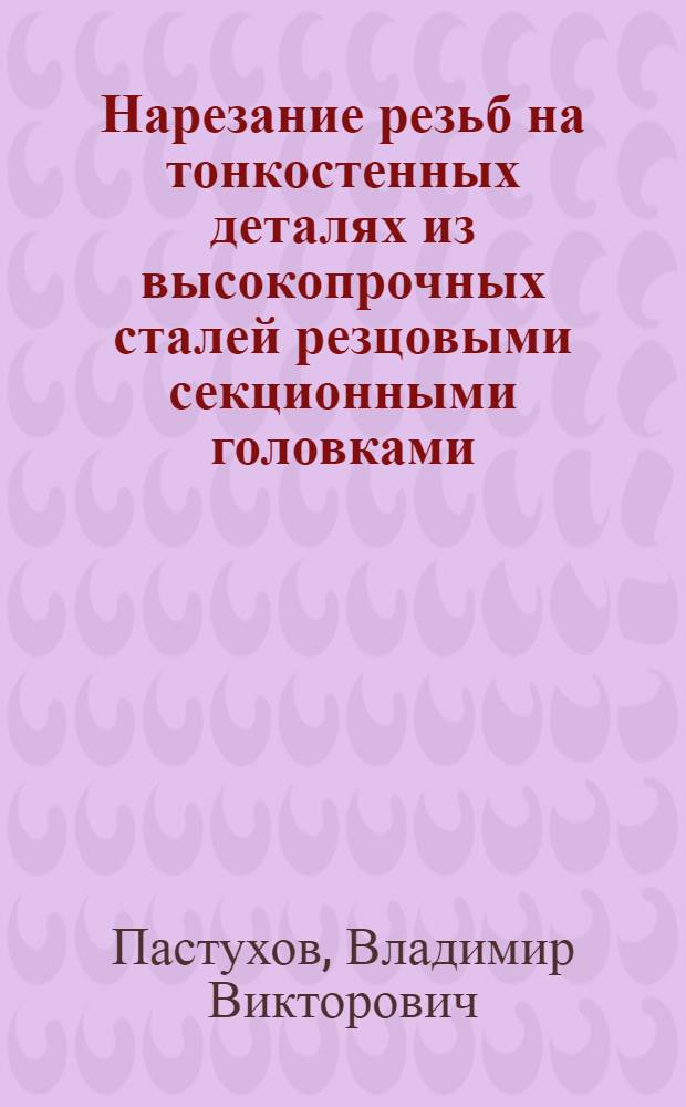Нарезание резьб на тонкостенных деталях из высокопрочных сталей резцовыми секционными головками : Автореф. дис. на соиск. учен. степ. к. т. н