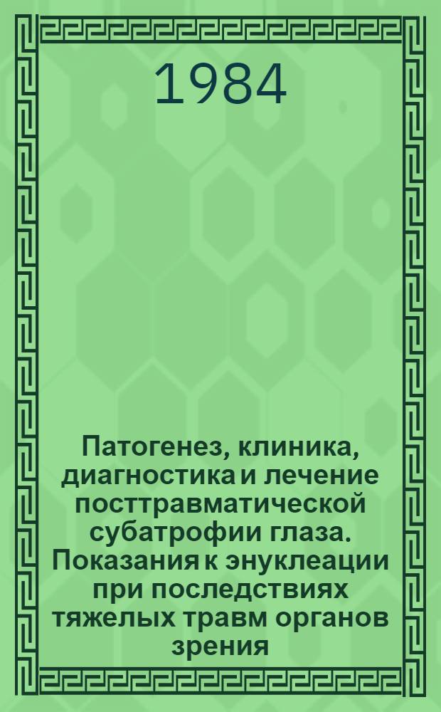 Патогенез, клиника, диагностика и лечение посттравматической субатрофии глаза. Показания к энуклеации при последствиях тяжелых травм органов зрения : Метод. рекомендации
