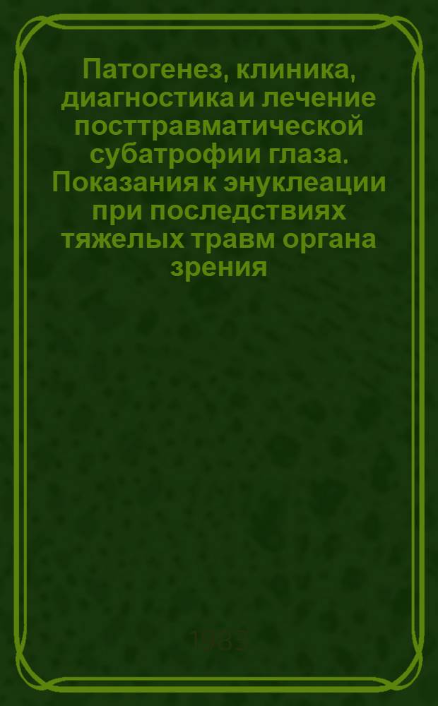 Патогенез, клиника, диагностика и лечение посттравматической субатрофии глаза. Показания к энуклеации при последствиях тяжелых травм органа зрения : Метод. рекомендации