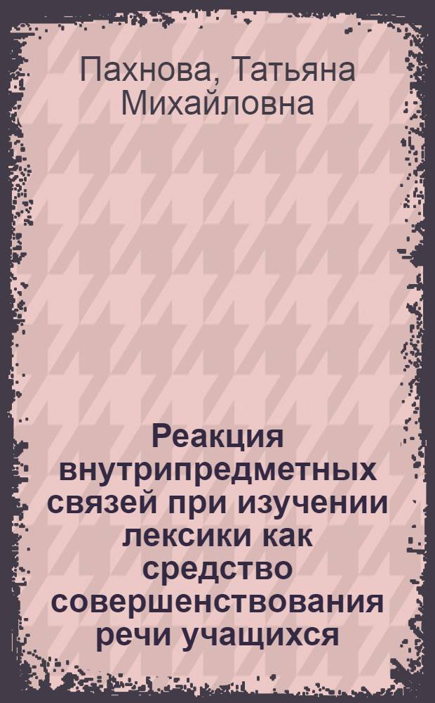 Реакция внутрипредметных связей при изучении лексики как средство совершенствования речи учащихся : Автореф. дис. на соиск. учен. степ. канд. пед. наук : (13.00.02)