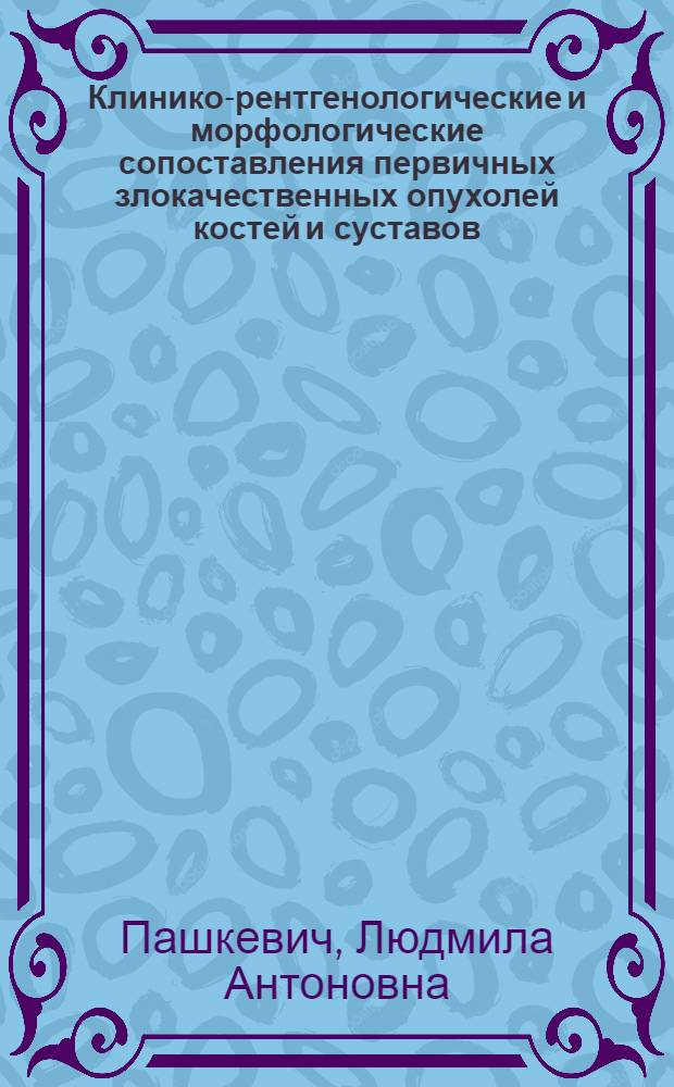Клинико-рентгенологические и морфологические сопоставления первичных злокачественных опухолей костей и суставов : Автореф. дис. на соиск. учен. степ. канд. мед. наук : (14.00.14)