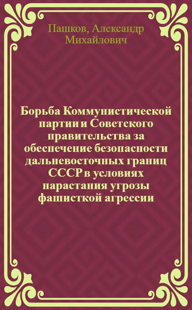 Борьба Коммунистической партии и Советского правительства за обеспечение безопасности дальневосточных границ СССР в условиях нарастания угрозы фашисткой агрессии (1937 - июнь 1941 гг.)