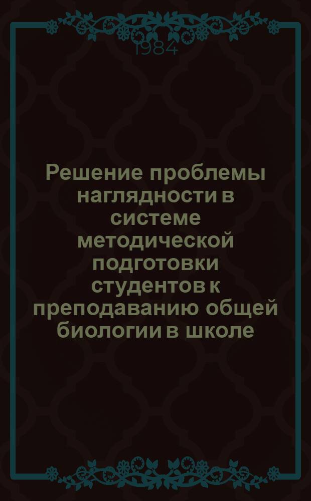 Решение проблемы наглядности в системе методической подготовки студентов к преподаванию общей биологии в школе : Автореф. дис. на соиск. учен. степ. канд. пед. наук : (13.00.02)