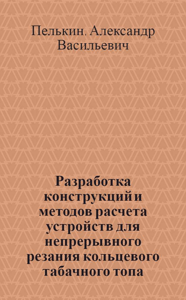 Разработка конструкций и методов расчета устройств для непрерывного резания кольцевого табачного топа : Автореф. дис. на соиск. учен. степ. канд. техн. наук : (05.02.14)