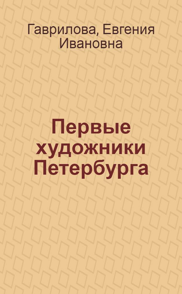 Первые художники Петербурга : Ф. Васильев, Г. Мусикийский, А. Зубов, И. Никитин, А. Матвеев