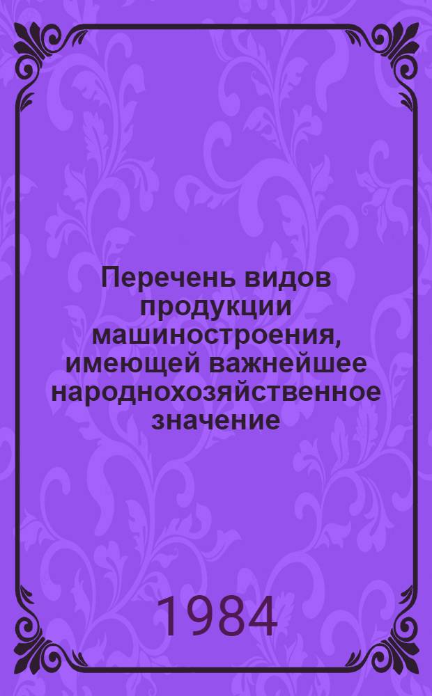 Перечень видов продукции машиностроения, имеющей важнейшее народнохозяйственное значение : Утв. Гос. ком. СССР по науке и технике и Госпланом СССР от 24.04.84