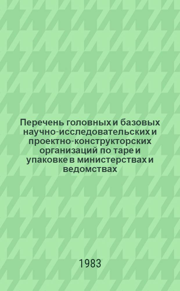 Перечень головных и базовых научно-исследовательских и проектно-конструкторских организаций по таре и упаковке в министерствах и ведомствах : По состоянию на 01.01.83