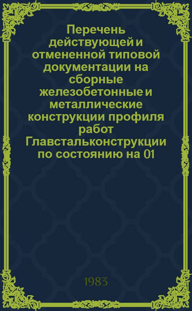 Перечень действующей и отмененной типовой документации на сборные железобетонные и металлические конструкции профиля работ Главстальконструкции по состоянию на 01.01.83 : ПГ - 83