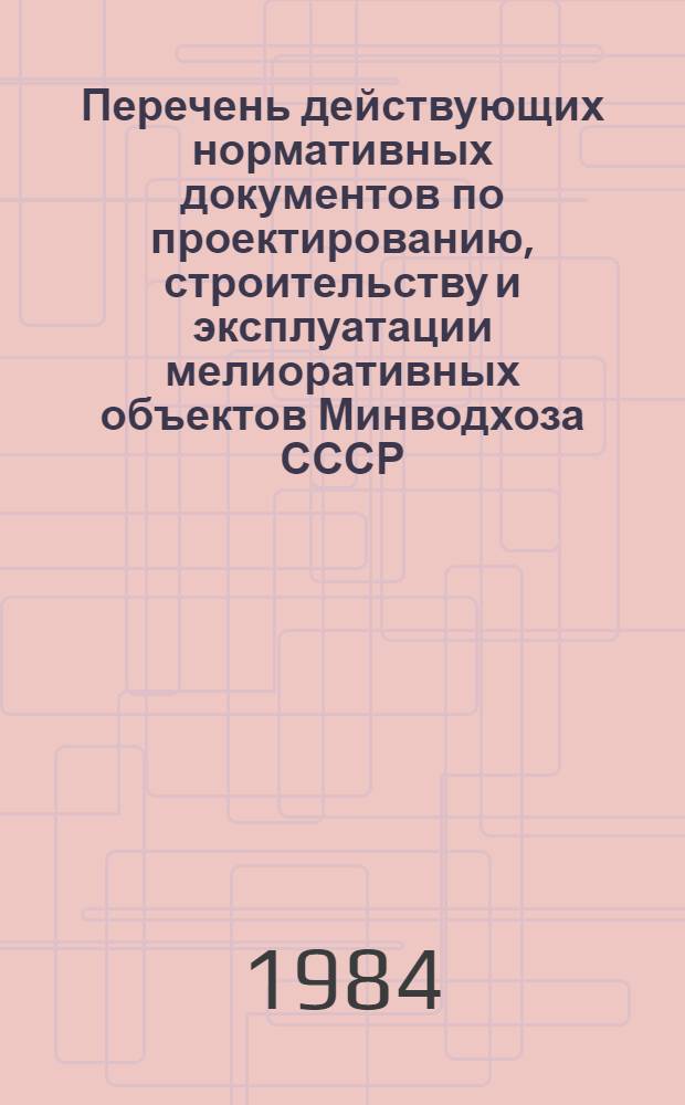 Перечень действующих нормативных документов по проектированию, строительству и эксплуатации мелиоративных объектов Минводхоза СССР : (По состоянию на 01.01.84)