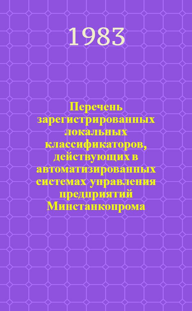 Перечень зарегистрированных локальных классификаторов, действующих в автоматизированных системах управления предприятий Минстанкопрома : По состоянию на 01.08.83