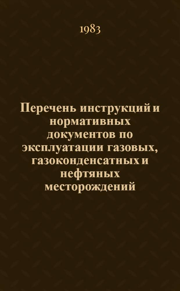 Перечень инструкций и нормативных документов по эксплуатации газовых, газоконденсатных и нефтяных месторождений : Утв. Упр. по добыче газа и газового конденсата 06.09.83