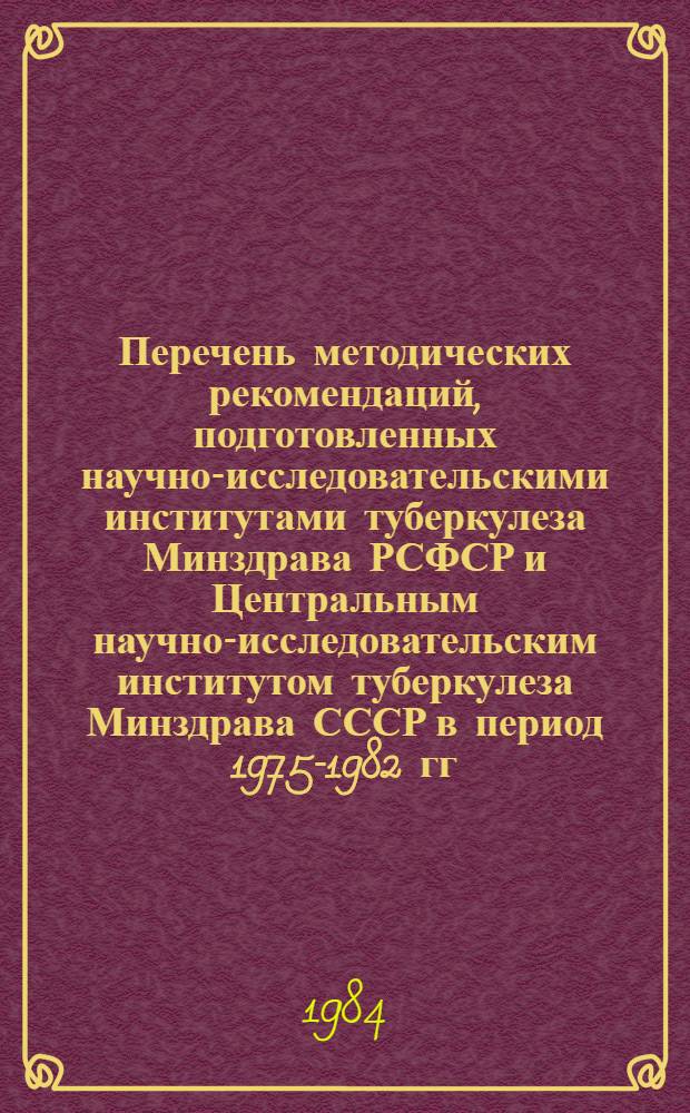 Перечень методических рекомендаций, подготовленных научно-исследовательскими институтами туберкулеза Минздрава РСФСР и Центральным научно-исследовательским институтом туберкулеза Минздрава СССР в период 1975-1982 гг.