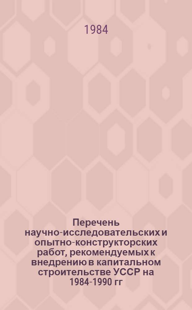 Перечень научно-исследовательских и опытно-конструкторских работ, рекомендуемых к внедрению в капитальном строительстве УССР на 1984-1990 гг.