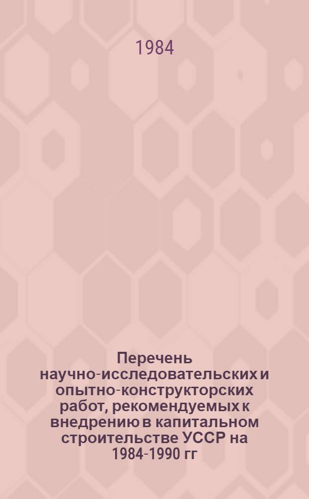 Перечень научно-исследовательских и опытно-конструкторских работ, рекомендуемых к внедрению в капитальном строительстве УССР на 1984-1990 гг.