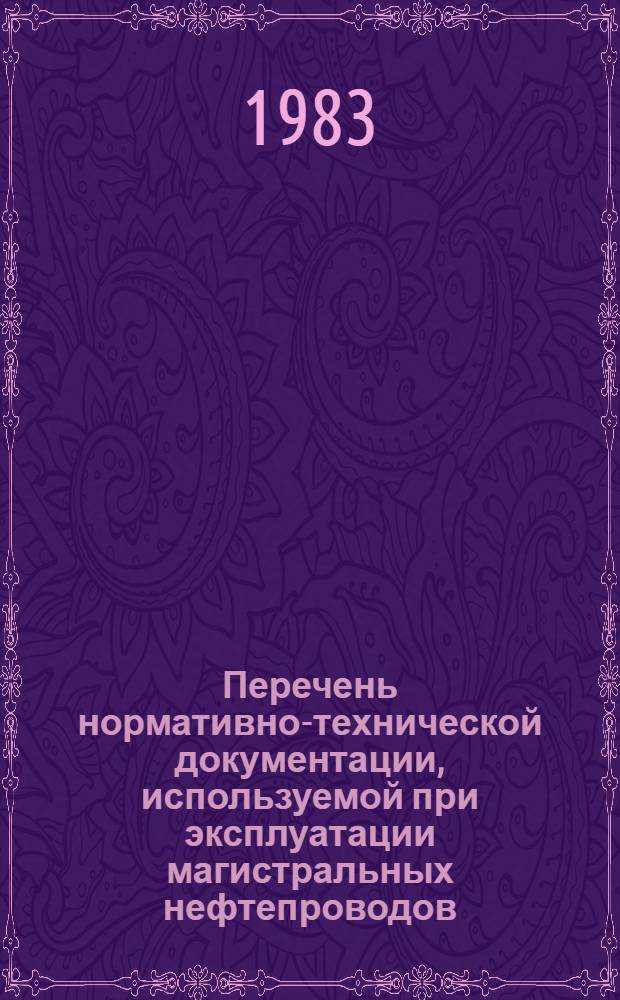 Перечень нормативно-технической документации, используемой при эксплуатации магистральных нефтепроводов : По состоянию на 01.01.83 г