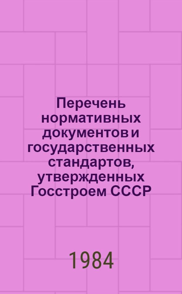 Перечень нормативных документов и государственных стандартов, утвержденных Госстроем СССР, а также министерствами и ведомствами по согласованию с Госстроем СССР : (По состоянию на 01.01.84)