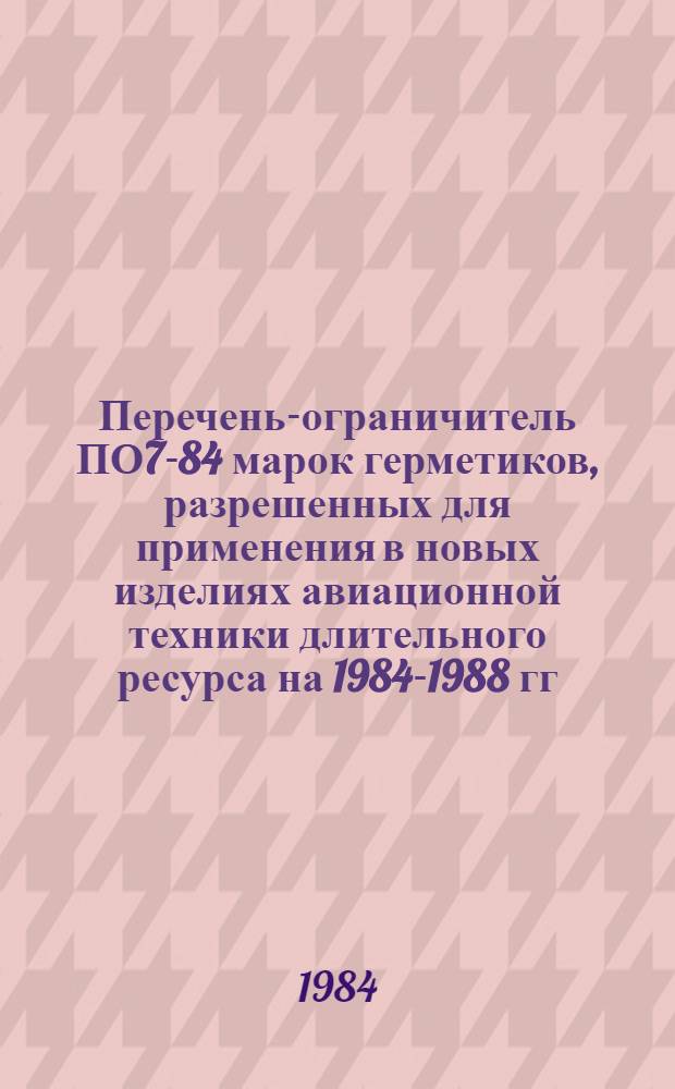Перечень-ограничитель ПО7-84 марок герметиков, разрешенных для применения в новых изделиях авиационной техники длительного ресурса на 1984-1988 гг.