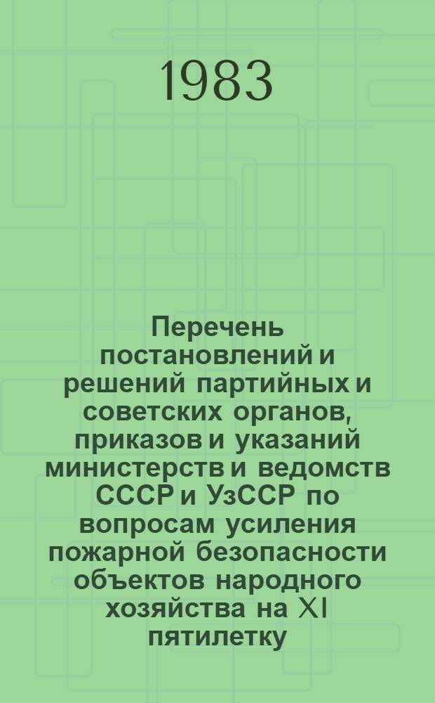 Перечень постановлений и решений партийных и советских органов, приказов и указаний министерств и ведомств СССР и УзССР по вопросам усиления пожарной безопасности объектов народного хозяйства на XI пятилетку