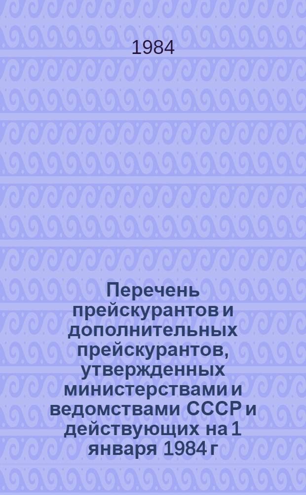 Перечень прейскурантов и дополнительных прейскурантов, утвержденных министерствами и ведомствами СССР и действующих на 1 января 1984 г. : Оптовые цены на пром. продукцию. Тарифы на услуги и перевозки