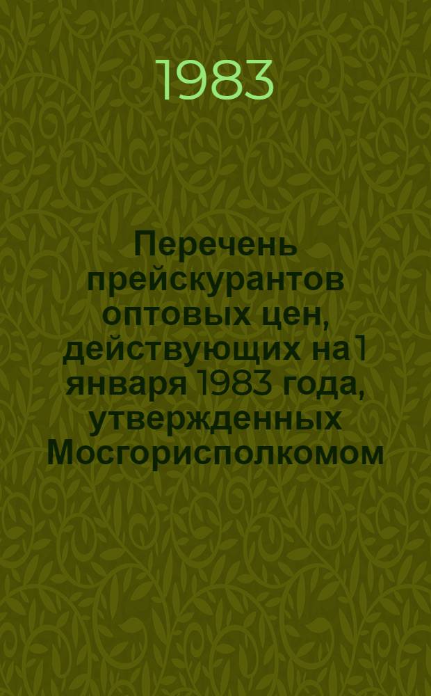 Перечень прейскурантов оптовых цен, действующих на 1 января 1983 года, утвержденных Мосгорисполкомом