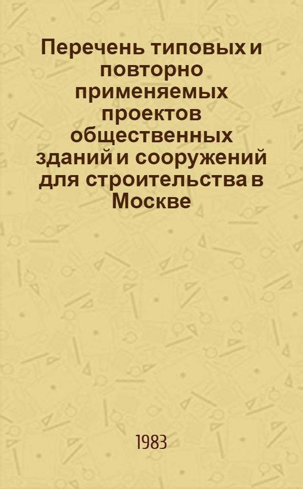 Перечень типовых и повторно применяемых проектов общественных зданий и сооружений для строительства в Москве : Сост. по состоянию на 01.01.83 г...