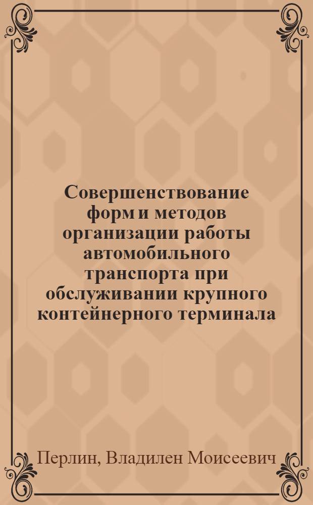 Совершенствование форм и методов организации работы автомобильного транспорта при обслуживании крупного контейнерного терминала : Автореф. дис. на соиск. учен. степ. канд. техн. наук : (05.22.10)