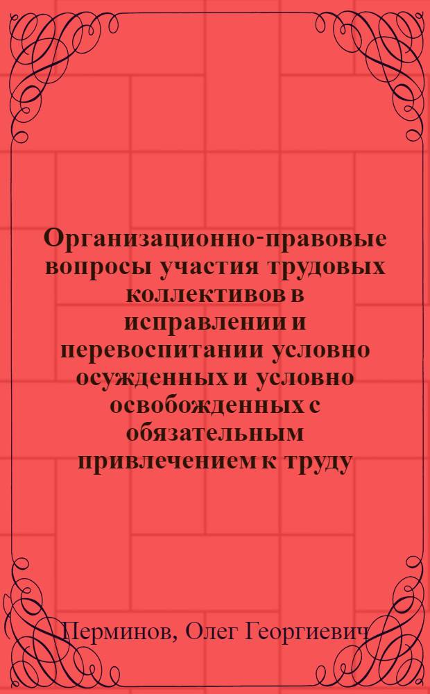 Организационно-правовые вопросы участия трудовых коллективов в исправлении и перевоспитании условно осужденных и условно освобожденных с обязательным привлечением к труду : Лекция