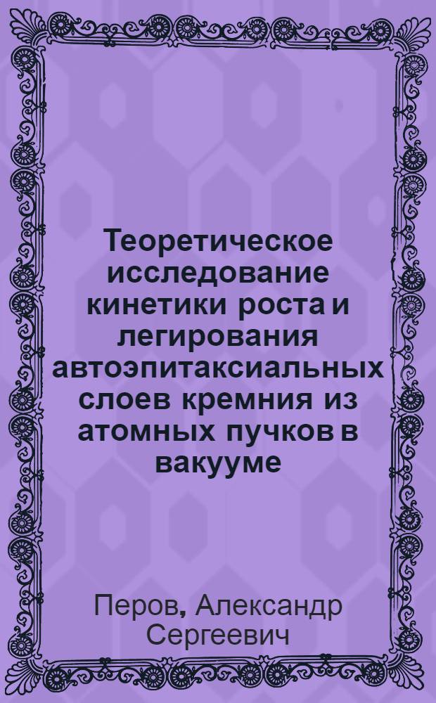 Теоретическое исследование кинетики роста и легирования автоэпитаксиальных слоев кремния из атомных пучков в вакууме : Автореф. дис. на соиск. учен. степ. к. ф.-м. н